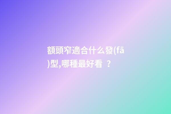 額頭窄適合什么發(fā)型,哪種最好看？